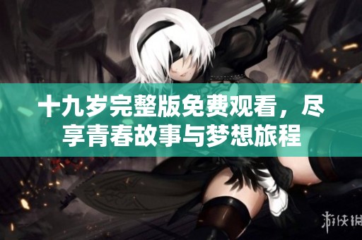 十九岁完整版免费观看，尽享青春故事与梦想旅程