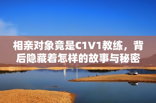相亲对象竟是C1V1教练，背后隐藏着怎样的故事与秘密