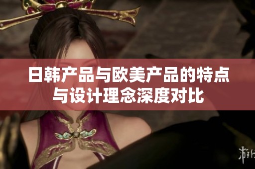 日韩产品与欧美产品的特点与设计理念深度对比