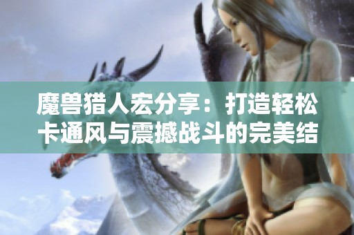 魔兽猎人宏分享：打造轻松卡通风与震撼战斗的完美结合