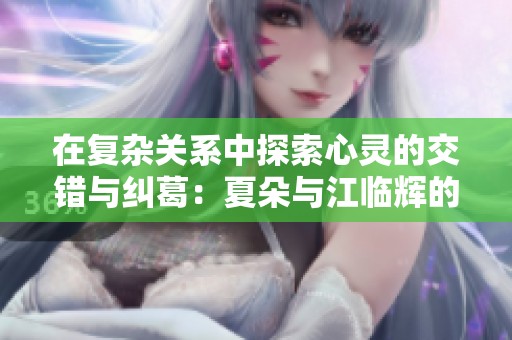 在复杂关系中探索心灵的交错与纠葛：夏朵与江临辉的故事