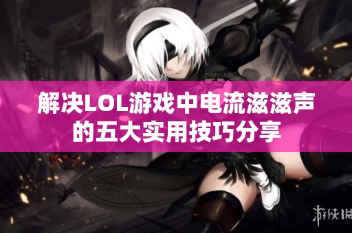 解决LOL游戏中电流滋滋声的五大实用技巧分享