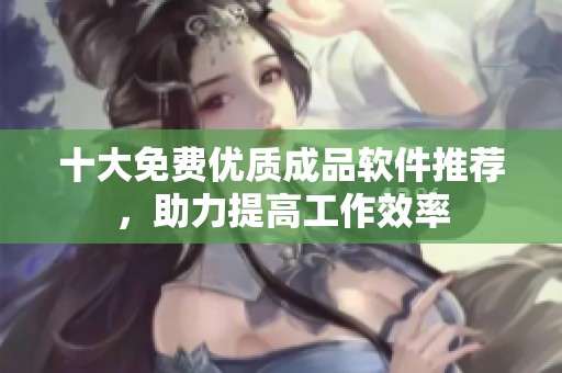 十大免费优质成品软件推荐，助力提高工作效率
