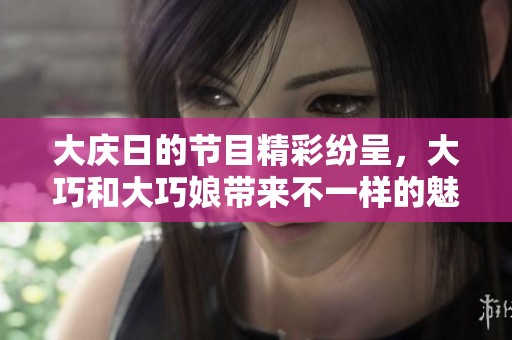 大庆日的节目精彩纷呈，大巧和大巧娘带来不一样的魅力