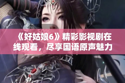 《好姑娘6》精彩影视剧在线观看，尽享国语原声魅力