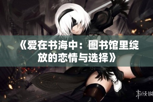 《爱在书海中：图书馆里绽放的恋情与选择》