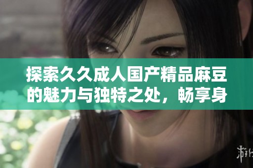 探索久久成人国产精品麻豆的魅力与独特之处，畅享身心愉悦体验