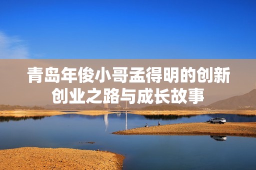 青岛年俊小哥孟得明的创新创业之路与成长故事