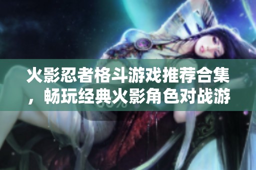 火影忍者格斗游戏推荐合集，畅玩经典火影角色对战游戏