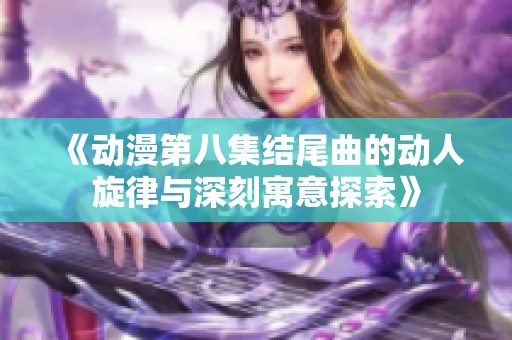 《动漫第八集结尾曲的动人旋律与深刻寓意探索》