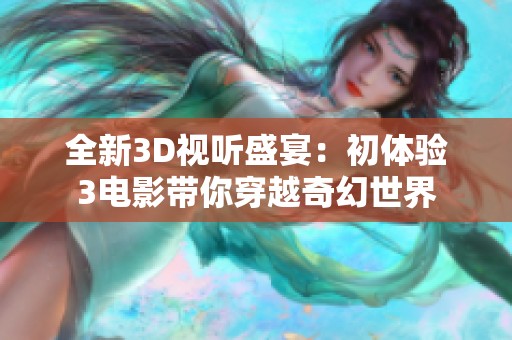 全新3D视听盛宴：初体验3电影带你穿越奇幻世界