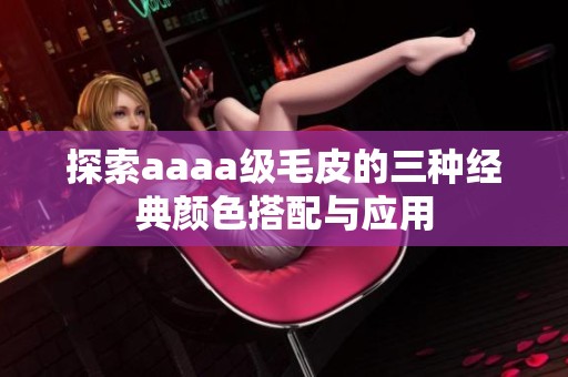 探索aaaa级毛皮的三种经典颜色搭配与应用