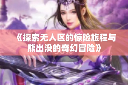 《探索无人区的惊险旅程与熊出没的奇幻冒险》