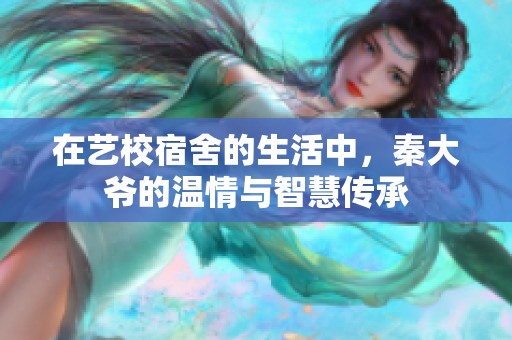在艺校宿舍的生活中，秦大爷的温情与智慧传承