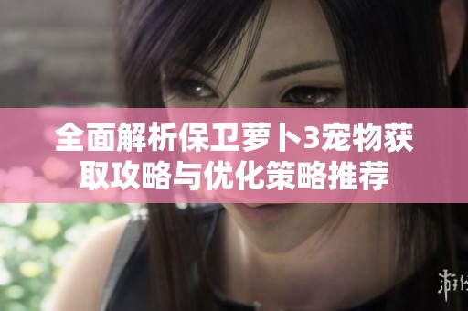 全面解析保卫萝卜3宠物获取攻略与优化策略推荐