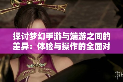 探讨梦幻手游与端游之间的差异：体验与操作的全面对比分析