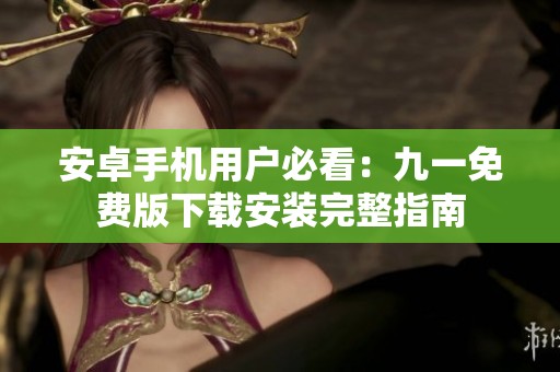 安卓手机用户必看：九一免费版下载安装完整指南