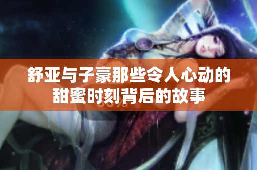 舒亚与子豪那些令人心动的甜蜜时刻背后的故事