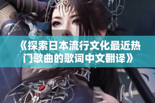 《探索日本流行文化最近热门歌曲的歌词中文翻译》