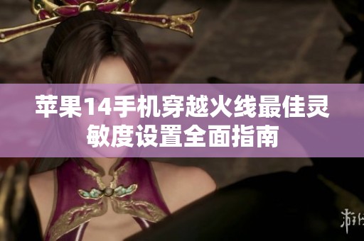 苹果14手机穿越火线最佳灵敏度设置全面指南
