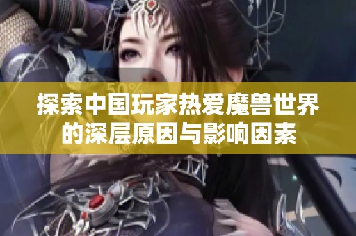 探索中国玩家热爱魔兽世界的深层原因与影响因素