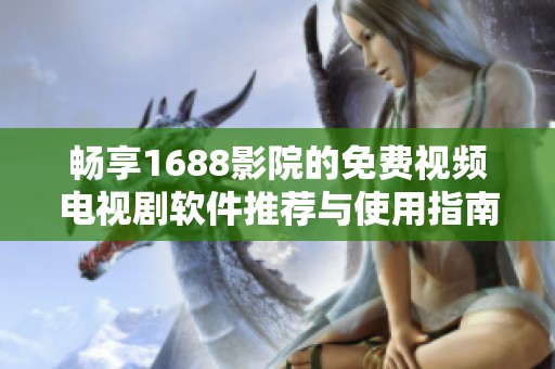 畅享1688影院的免费视频电视剧软件推荐与使用指南