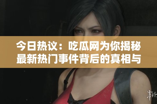 今日热议：吃瓜网为你揭秘最新热门事件背后的真相与内幕