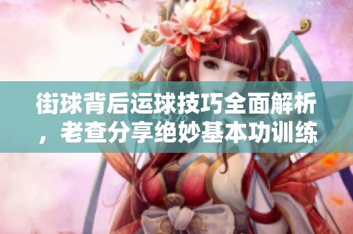街球背后运球技巧全面解析，老查分享绝妙基本功训练心得