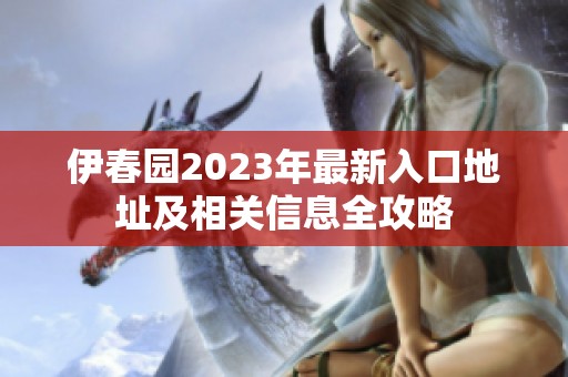 伊春园2023年最新入口地址及相关信息全攻略