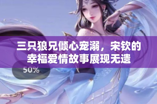 三只狼兄倾心宠溺，宋钦的幸福爱情故事展现无遗