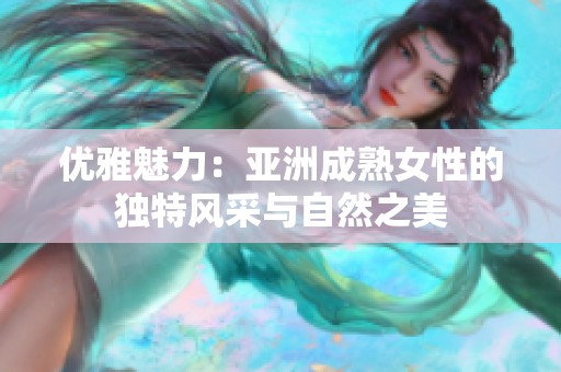 优雅魅力：亚洲成熟女性的独特风采与自然之美