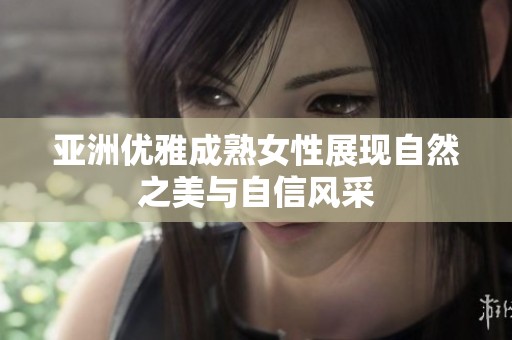 亚洲优雅成熟女性展现自然之美与自信风采