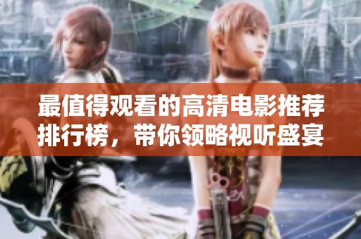 最值得观看的高清电影推荐排行榜，带你领略视听盛宴