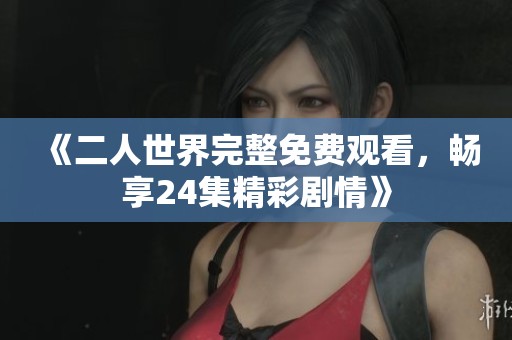 《二人世界完整免费观看，畅享24集精彩剧情》