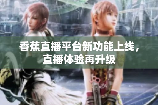 香蕉直播平台新功能上线，直播体验再升级