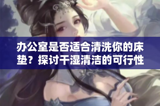 办公室是否适合清洗你的床垫？探讨干湿清洁的可行性