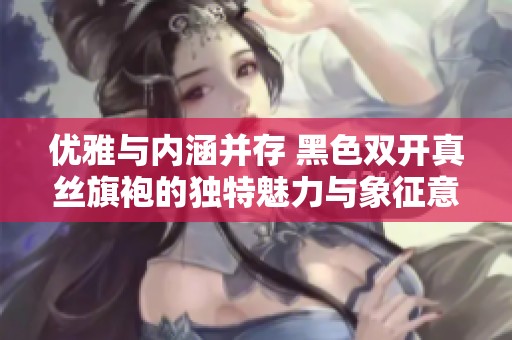 优雅与内涵并存 黑色双开真丝旗袍的独特魅力与象征意义