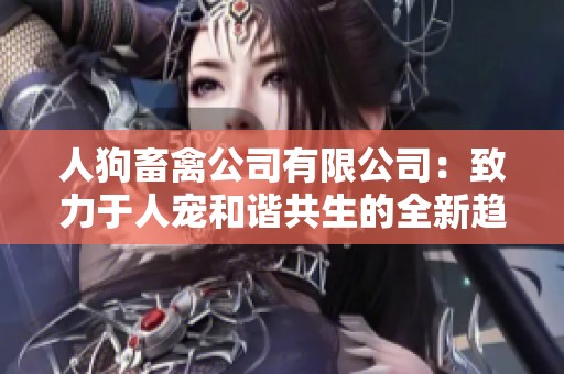 人狗畜禽公司有限公司：致力于人宠和谐共生的全新趋势