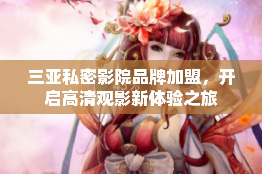 三亚私密影院品牌加盟，开启高清观影新体验之旅