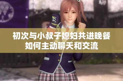 初次与小叔子媳妇共进晚餐如何主动聊天和交流