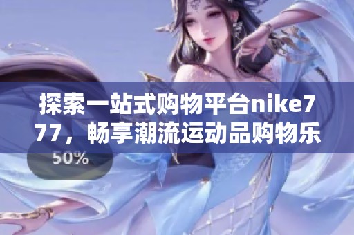 探索一站式购物平台nike777，畅享潮流运动品购物乐趣
