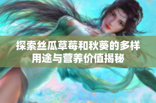探索丝瓜草莓和秋葵的多样用途与营养价值揭秘