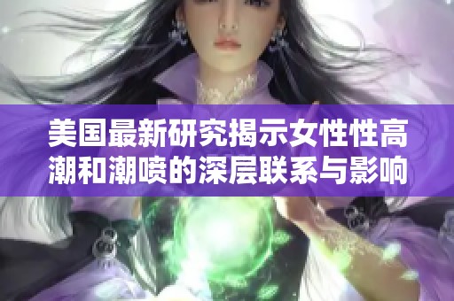 美国最新研究揭示女性性高潮和潮喷的深层联系与影响