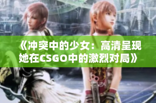 《冲突中的少女：高清呈现她在CSGO中的激烈对局》