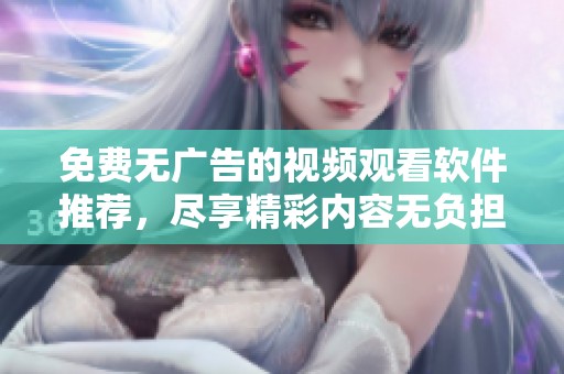 免费无广告的视频观看软件推荐，尽享精彩内容无负担