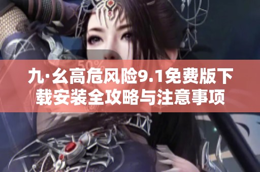 九·幺高危风险9.1免费版下载安装全攻略与注意事项