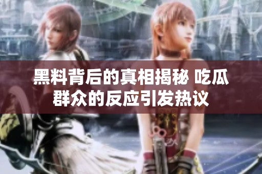 黑料背后的真相揭秘 吃瓜群众的反应引发热议