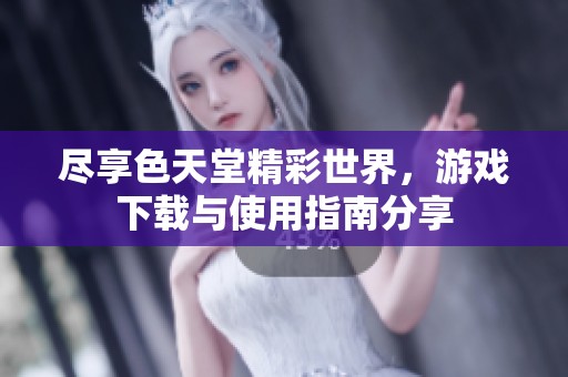 尽享色天堂精彩世界，游戏下载与使用指南分享