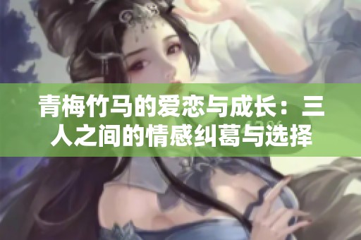 青梅竹马的爱恋与成长：三人之间的情感纠葛与选择