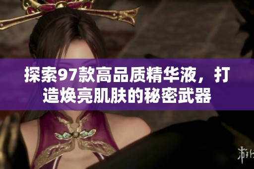 探索97款高品质精华液，打造焕亮肌肤的秘密武器